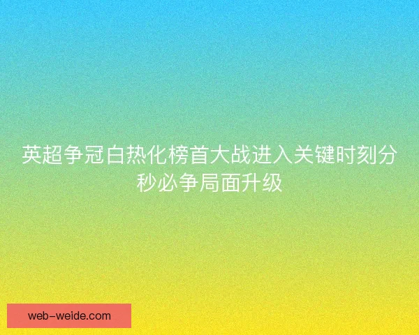 英超争冠白热化榜首大战进入关键时刻分秒必争局面升级