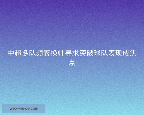 中超多队频繁换帅寻求突破球队表现成焦点