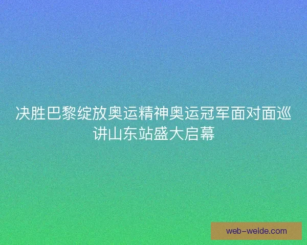 决胜巴黎绽放奥运精神奥运冠军面对面巡讲山东站盛大启幕