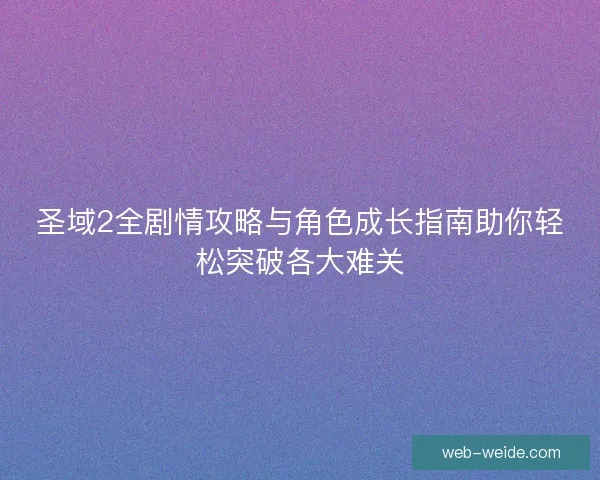 圣域2全剧情攻略与角色成长指南助你轻松突破各大难关 圣域2全剧情攻略与角色成长指南助你轻松突破各大难关
