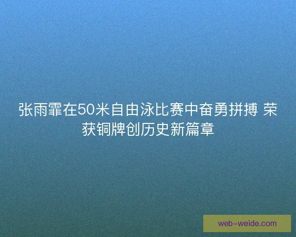 张雨霏在50米自由泳比赛中奋勇拼搏 荣获铜牌创历史新篇章 张雨霏在50米自由泳比赛中奋勇拼搏 荣获铜牌创历史新篇章