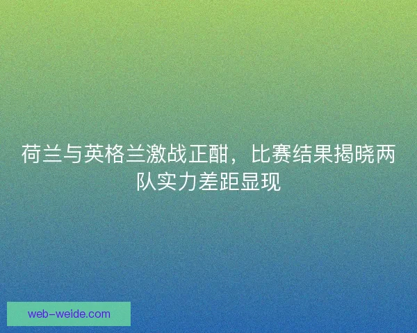 荷兰与英格兰激战正酣，比赛结果揭晓两队实力差距显现