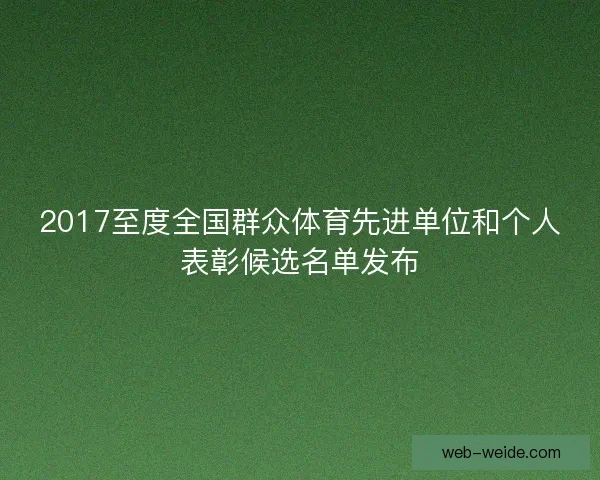 2017至度全国群众体育先进单位和个人表彰候选名单发布 2017至度全国群众体育先进单位和个人表彰候选名单发布