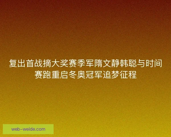 复出首战摘大奖赛季军隋文静韩聪与时间赛跑重启冬奥冠军追梦征程