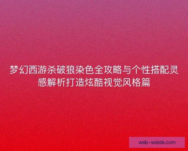 梦幻西游杀破狼染色全攻略与个性搭配灵感解析打造炫酷视觉风格篇 梦幻西游杀破狼染色全攻略与个性搭配灵感解析打造炫酷视觉风格篇