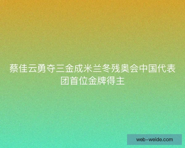 蔡佳云勇夺三金成米兰冬残奥会中国代表团首位金牌得主