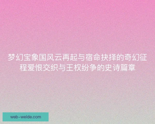 梦幻宝象国风云再起与宿命抉择的奇幻征程爱恨交织与王权纷争的史诗篇章