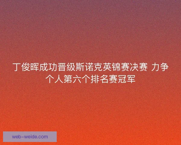 丁俊晖成功晋级斯诺克英锦赛决赛 力争个人第六个排名赛冠军 丁俊晖成功晋级斯诺克英锦赛决赛 力争个人第六个排名赛冠军