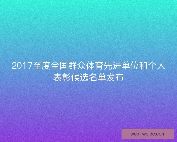 2017至度全国群众体育先进单位和个人表彰候选名单发布 2017至度全国群众体育先进单位和个人表彰候选名单发布