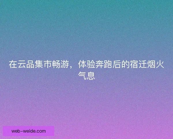 在云品集市畅游,体验奔跑后的宿迁烟火气息 在云品集市畅游,体验奔跑后的宿迁烟火气息