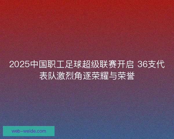2025中国职工足球超级联赛开启 36支代表队激烈角逐荣耀与荣誉 2025中国职工足球超级联赛开启 36支代表队激烈角逐荣耀与荣誉