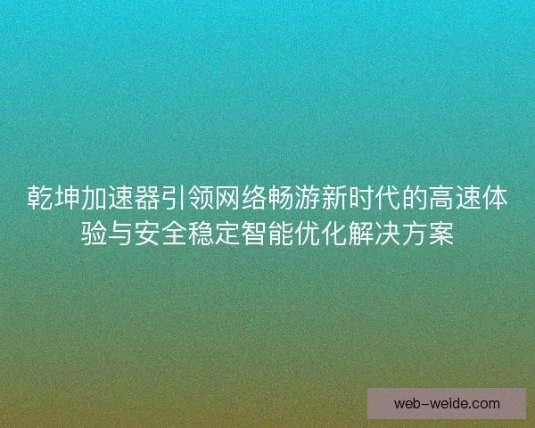 乾坤加速器引领网络畅游新时代的高速体验与安全稳定智能优化解决方案